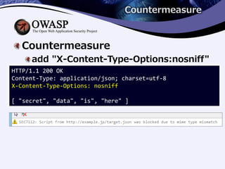 Countermeasure
Countermeasure
add "X-Content-Type-Options:nosniff"
HTTP/1.1 200 OK
Content-Type: application/json; charset=utf-8
X-Content-Type-Options: nosniff
[ "secret", "data", "is", "here" ]
 