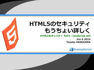 HTML5のセキュリティ
もうちょい詳しく
HTML5セキュリティ その3 : JavaScript API
Jun 6 2014
Yosuke HASEGAWA
#owaspkansai
 
