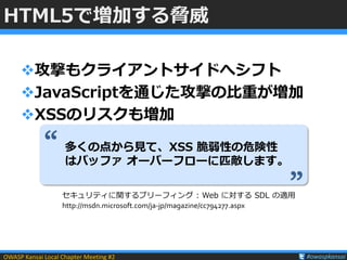 OWASP Kansai Local Chapter Meeting #2 #owaspkansai
HTML5で増加する脅威
攻撃もクライアントサイドへシフト
JavaScriptを通じた攻撃の比重が増加
XSSのリスクも増加
多くの点...