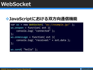 OWASP Kansai Local Chapter Meeting #2 #owaspkansai
WebSocket
JavaScriptにおける双方向通信機能
var ws = new WebSocket( "ws://example....