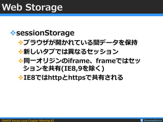 OWASP Kansai Local Chapter Meeting #2 #owaspkansai
Web Storage
sessionStorage
ブラウザが開かれている間データを保持
新しいタブでは異なるセッション
同一オリジ...