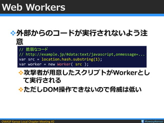 OWASP Kansai Local Chapter Meeting #2 #owaspkansai
Web Workers
外部からのコードが実行されないよう注
意
攻撃者が用意したスクリプトがWorkerとし
て実行される
ただしDO...