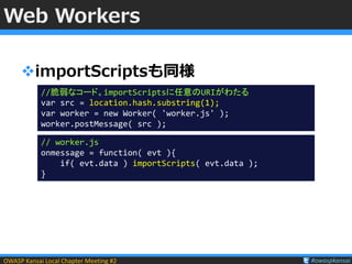 OWASP Kansai Local Chapter Meeting #2 #owaspkansai
Web Workers
importScriptsも同様
//脆弱なコード。importScriptsに任意のURIがわたる
var src...