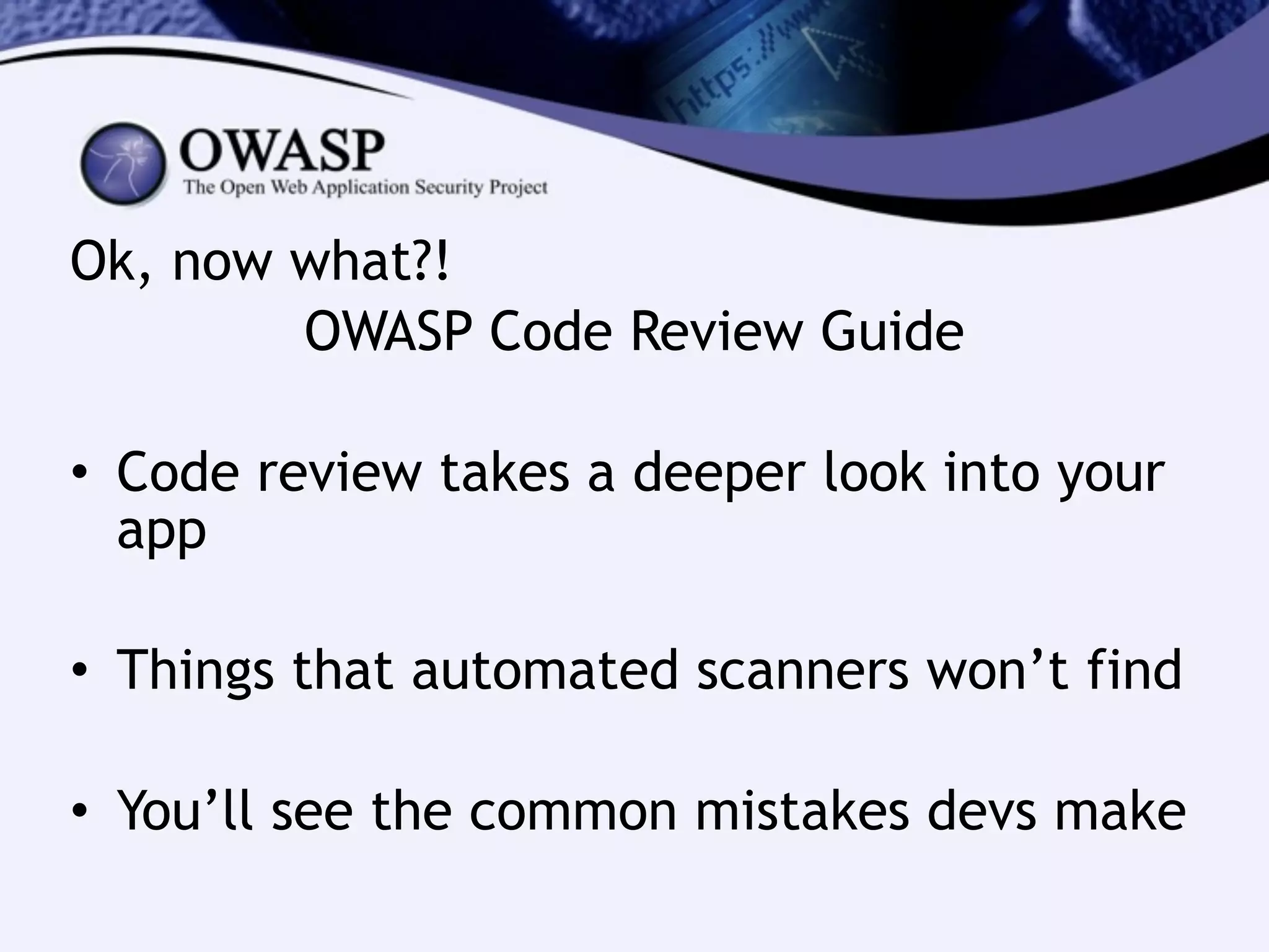 Ok, now what?!
OWASP Code Review Guide
!
• Code review takes a deeper look into your
app
!
• Things that automated scanners won’t find
!
• You’ll see the common mistakes devs make
 