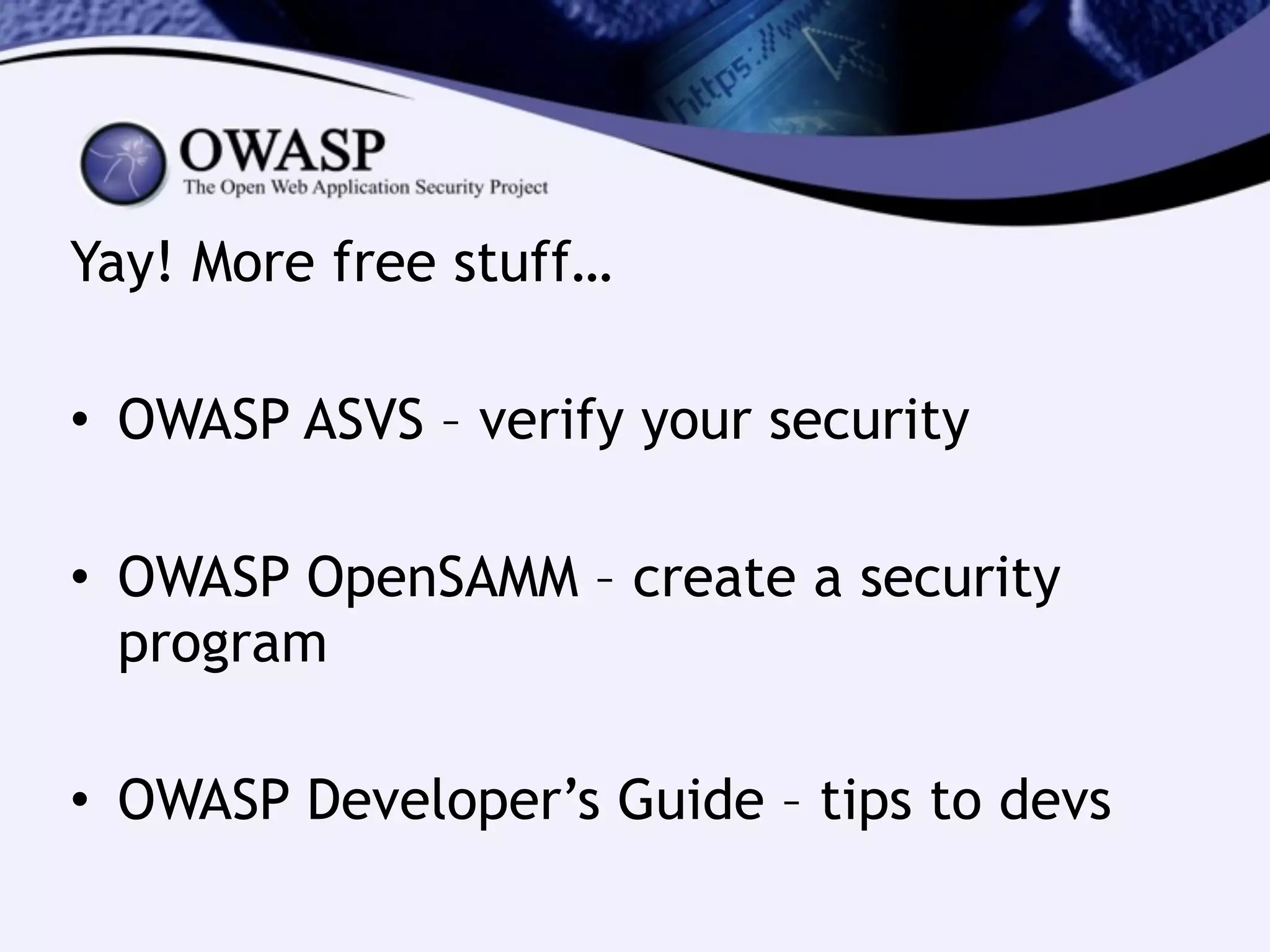 Yay! More free stuff…
!
• OWASP ASVS – verify your security
!
• OWASP OpenSAMM – create a security
program
!
• OWASP Developer’s Guide – tips to devs
 