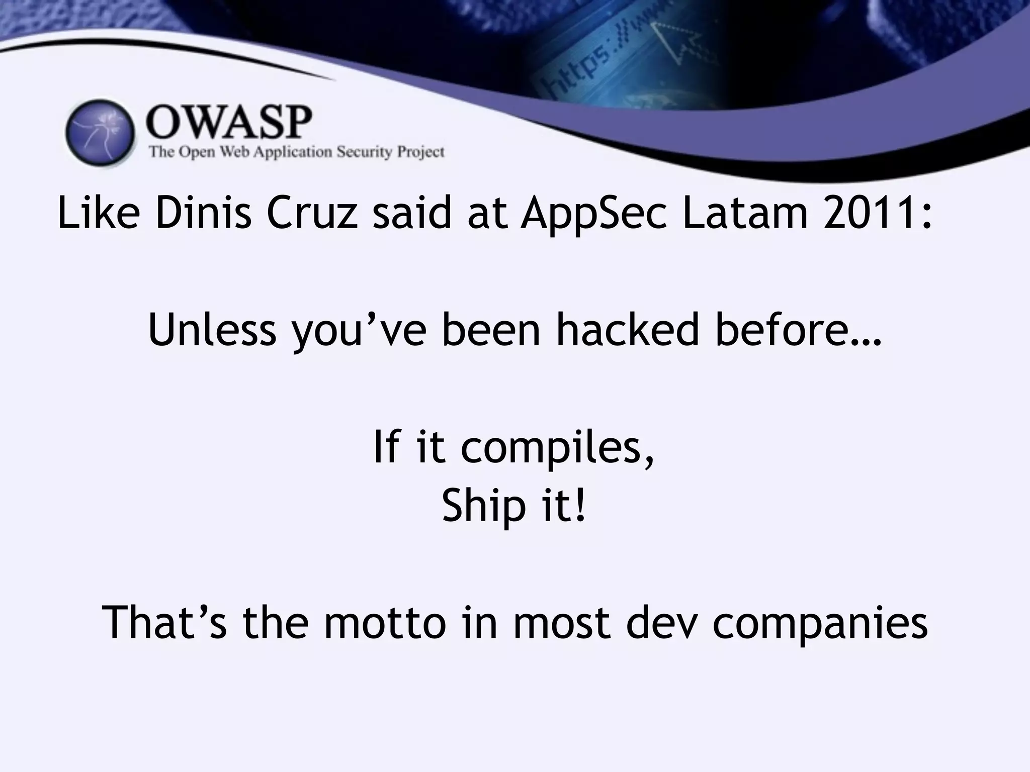 Like Dinis Cruz said at AppSec Latam 2011:
!
Unless you’ve been hacked before…
!
If it compiles,
Ship it!
!
That’s the motto in most dev companies
 