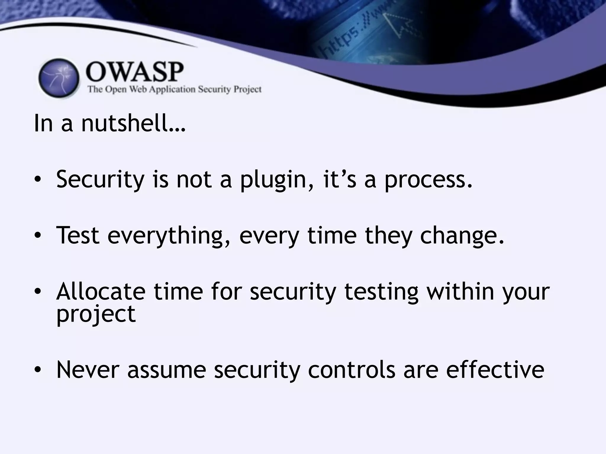 In a nutshell…
!
• Security is not a plugin, it’s a process.
!
• Test everything, every time they change.
!
• Allocate time for security testing within your
project
!
• Never assume security controls are effective
 