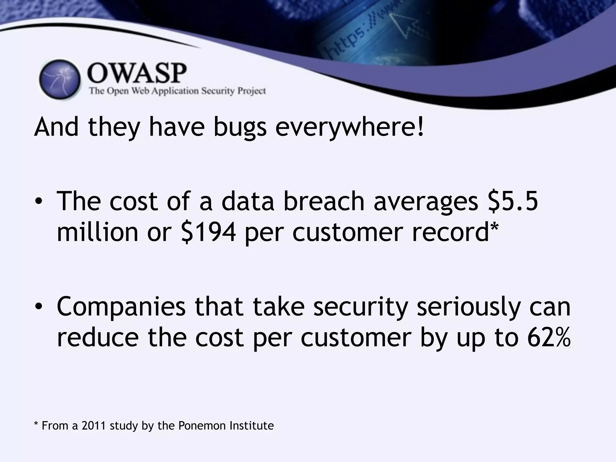 And they have bugs everywhere!
!
• The cost of a data breach averages $5.5
million or $194 per customer record*
!
• Companies that take security seriously can
reduce the cost per customer by up to 62%
!
!
!
!
* From a 2011 study by the Ponemon Institute
 