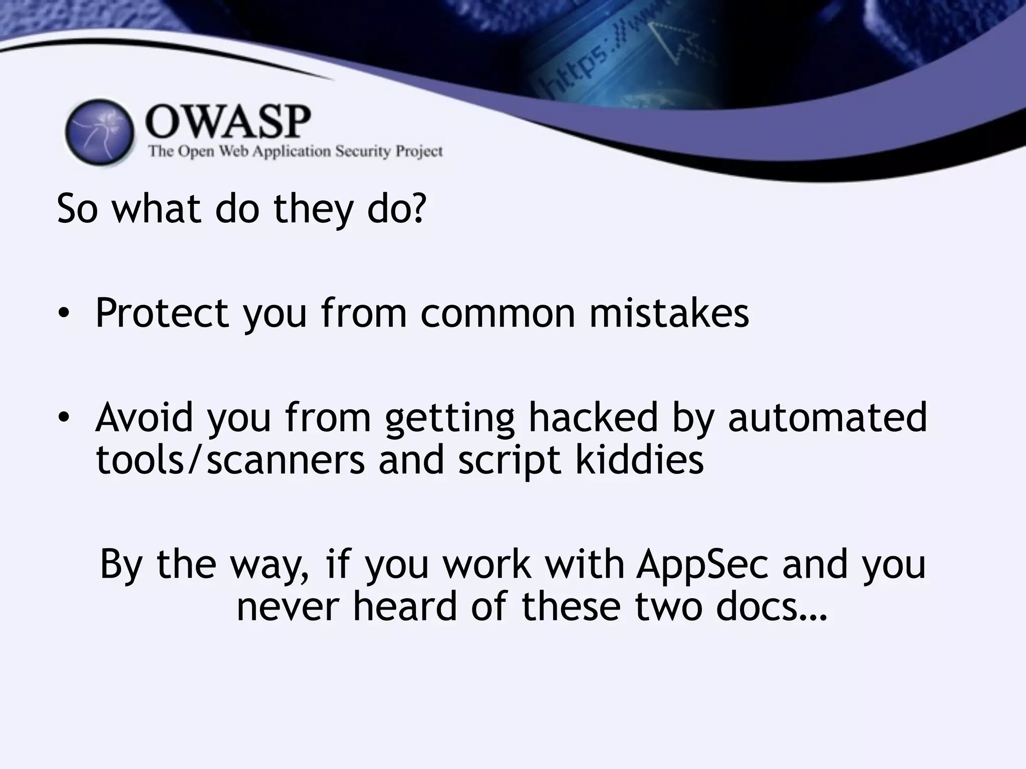 So what do they do?
!
• Protect you from common mistakes
!
• Avoid you from getting hacked by automated
tools/scanners and script kiddies
!
By the way, if you work with AppSec and you
never heard of these two docs…
 
