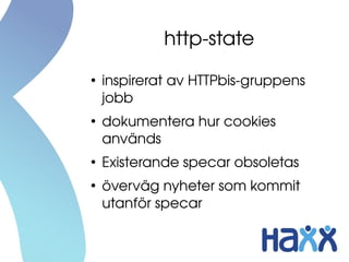 http­state
●
    inspirerat av HTTPbis­gruppens 
    jobb
●
    dokumentera hur cookies 
    används
●
    Existerande specar obsoletas
●
    överväg nyheter som kommit 
    utanför specar
 