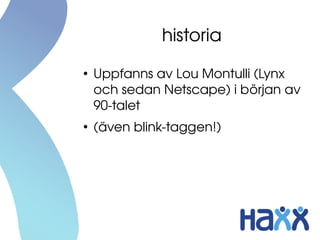 historia
●
    Uppfanns av Lou Montulli (Lynx 
    och sedan Netscape) i början av 
    90­talet
●
    (även blink­taggen!)
 