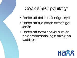 Cookie RFC på riktigt
●
    Därför att det inte är något nytt
●
    Därför att alla redan nästan gör 
    såhär
●
    Därför att form+cookie auth är 
    en dominerande login­teknik på 
    webben
 