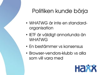 Politiken kunde börja
●
    WHATWG är inte en standard­ 
    organisation
●
    IETF är väldigt annorlunda än 
    WHATWG
●
    En bestämmer vs konsensus
●
    Browser­vendors­klubb vs alla 
    som vill vara med
 