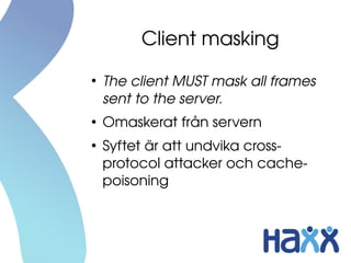 Client masking
●
    The client MUST mask all frames 
    sent to the server.
●
    Omaskerat från servern
●
    Syftet är att undvika cross­
    protocol attacker och cache­
    poisoning
 