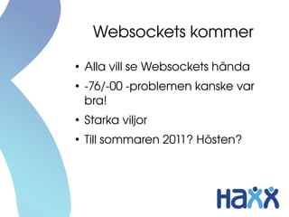 Websockets kommer
●
    Alla vill se Websockets hända
●
    ­76/­00 ­problemen kanske var 
    bra!
●
    Starka viljor
●
    Till sommaren 2011? Hösten?
 