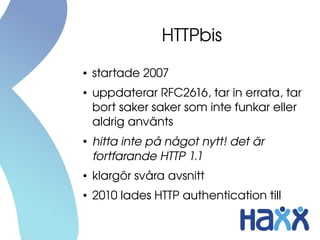 HTTPbis
●   startade 2007
●   uppdaterar RFC2616, tar in errata, tar 
    bort saker saker som inte funkar eller 
    aldrig använts
●
    hitta inte på något nytt! det är 
    fortfarande HTTP 1.1
●   klargör svåra avsnitt
●   2010 lades HTTP authentication till
 