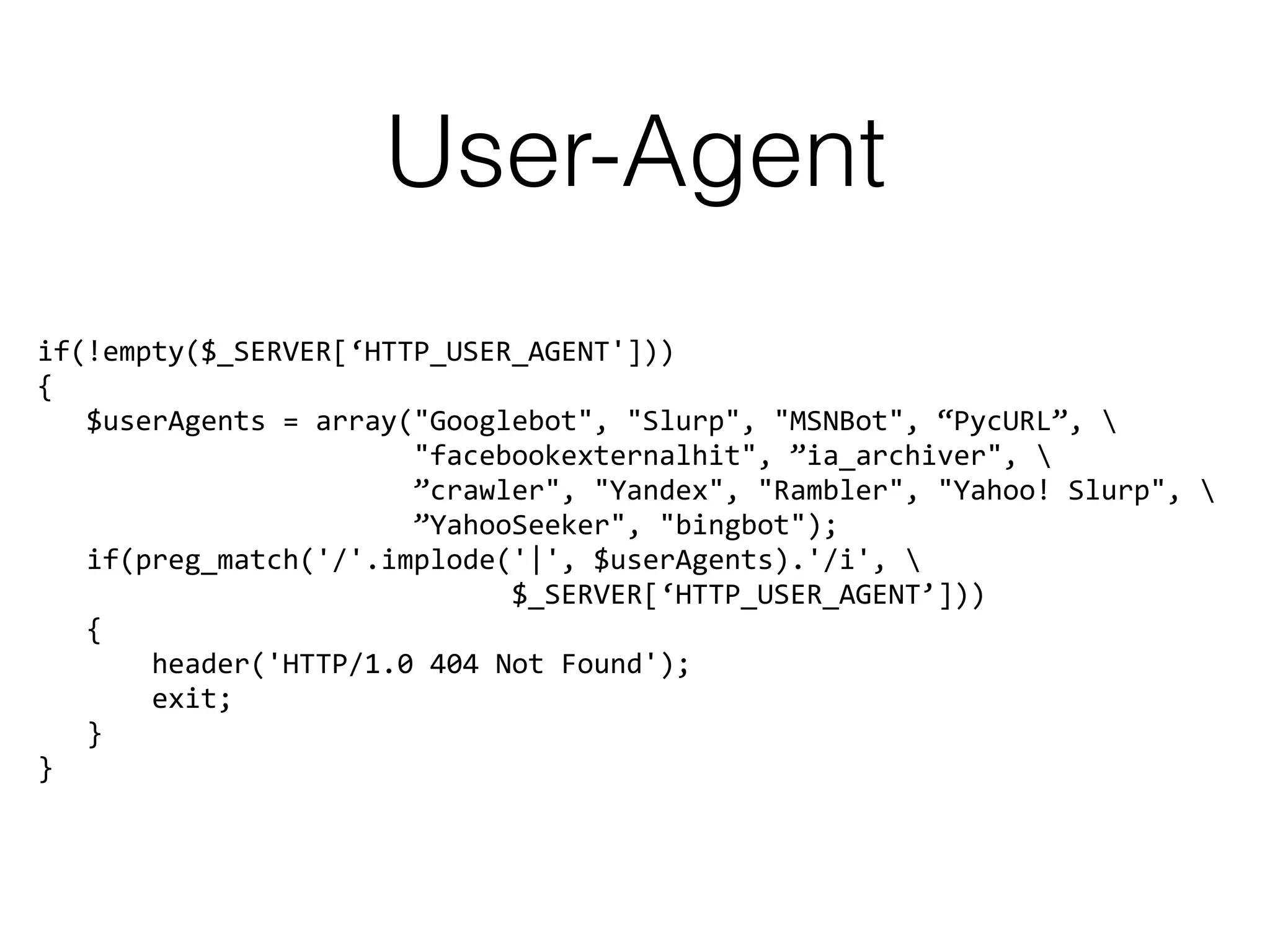 User-Agent
if(!empty($_SERVER[‘HTTP_USER_AGENT']))
{
$userAgents = array("Googlebot", "Slurp", "MSNBot", “PycURL”, 
"facebookexternalhit", ”ia_archiver", 
”crawler", "Yandex", "Rambler", "Yahoo! Slurp", 
”YahooSeeker", "bingbot");
if(preg_match('/'.implode('|', $userAgents).'/i', 
$_SERVER[‘HTTP_USER_AGENT’]))
{
header('HTTP/1.0 404 Not Found');
exit;
}
}
 