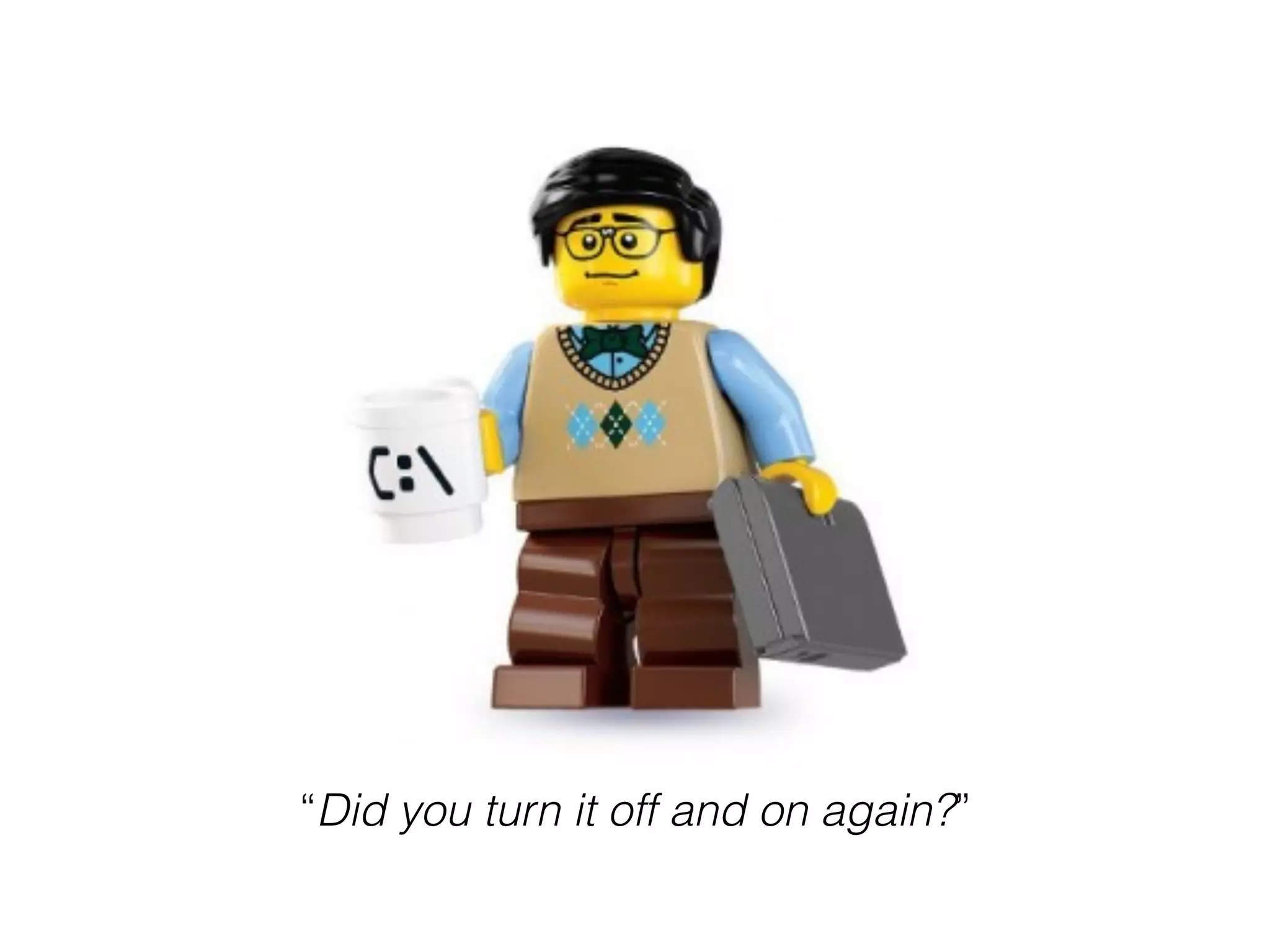 “Did you turn it off and on again?”
 