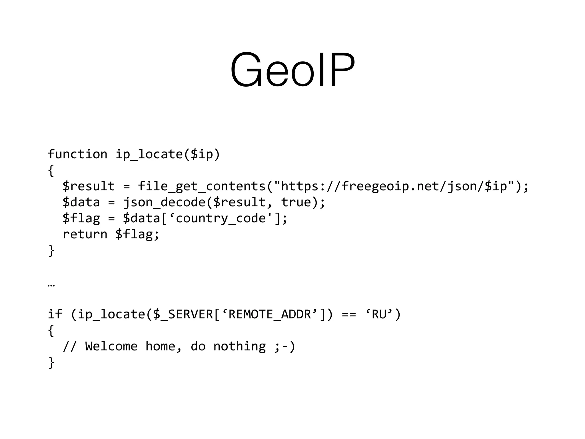 GeoIP
function ip_locate($ip) 
{
$result = file_get_contents("https://freegeoip.net/json/$ip");
$data = json_decode($result, true);
$flag = $data[‘country_code'];
return $flag;
}
…
if (ip_locate($_SERVER[‘REMOTE_ADDR’]) == ‘RU’)
{
// Welcome home, do nothing ;-)
}
 