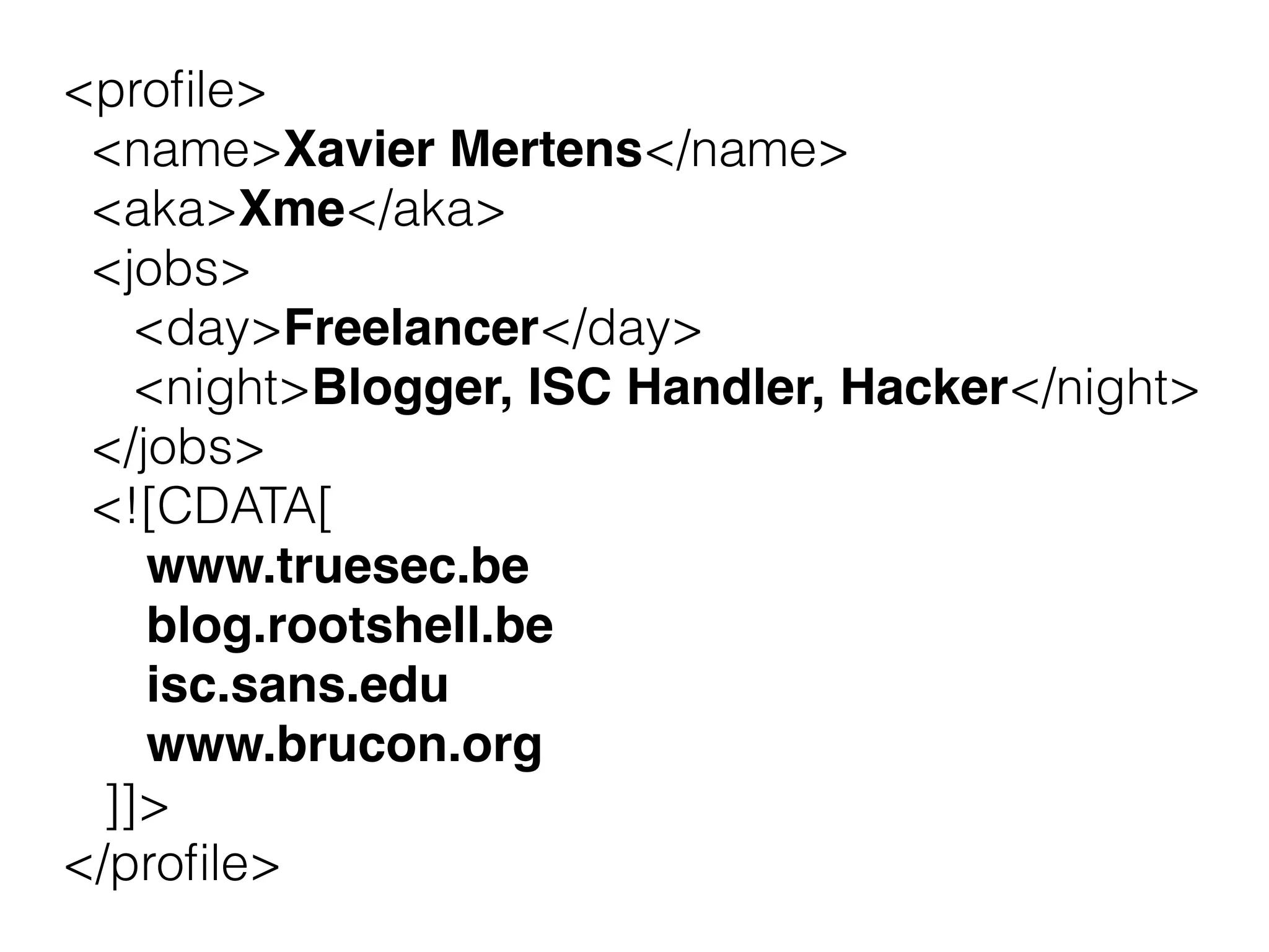 <proﬁle> 
<name>Xavier Mertens</name> 
<aka>Xme</aka> 
<jobs> 
<day>Freelancer</day> 
<night>Blogger, ISC Handler, Hacker</night> 
</jobs> 
<![CDATA[ 
www.truesec.be 
blog.rootshell.be 
isc.sans.edu 
www.brucon.org 
]]> 
</proﬁle>
 