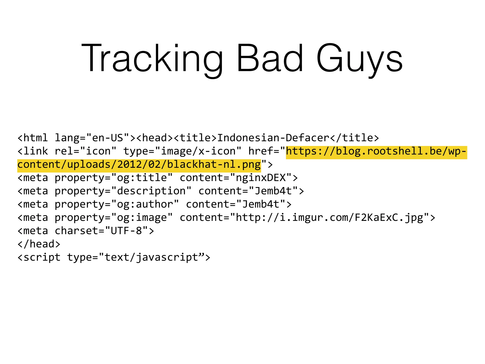 Tracking Bad Guys
<html lang="en-US"><head><title>Indonesian-Defacer</title> 
<link rel="icon" type="image/x-icon" href="https://blog.rootshell.be/wp-
content/uploads/2012/02/blackhat-nl.png"> 
<meta property="og:title" content="nginxDEX"> 
<meta property="description" content="Jemb4t"> 
<meta property="og:author" content="Jemb4t"> 
<meta property="og:image" content="http://i.imgur.com/F2KaExC.jpg"> 
<meta charset="UTF-8"> 
</head> 
<script type="text/javascript”>
 