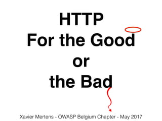 HTTP
For the Good
or
the Bad
Xavier Mertens - OWASP Belgium Chapter - May 2017
 