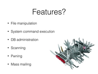 Features?
• File manipulation
• System command execution
• DB administration
• Scanning
• Pwning
• Mass mailing
 