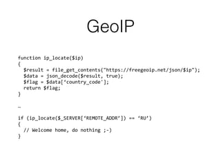 GeoIP
function ip_locate($ip) 
{
$result = file_get_contents("https://freegeoip.net/json/$ip");
$data = json_decode($result, true);
$flag = $data[‘country_code'];
return $flag;
}
…
if (ip_locate($_SERVER[‘REMOTE_ADDR’]) == ‘RU’)
{
// Welcome home, do nothing ;-)
}
 