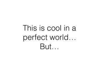 This is cool in a 
perfect world…
But…
 