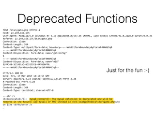 Deprecated Functions
POST /star/gate.php HTTP/1.1 
Host: 23.249.166.175 
User-Agent: Mozilla/5.0 (Windows NT 6.1) AppleWebKit/537.36 (KHTML, like Gecko) Chrome/41.0.2228.0 Safari/537.36 
Referer: 23.249.166.175/star/gate.php 
Connection: close 
Content-Length: 264 
Content-Type: multipart/form-data; boundary=----WebKitFormBoundaryAyFLe1eF4NAHbJq0 
------WebKitFormBoundaryAyFLe1eF4NAHbJq0 
Content-Disposition: form-data; name="getconfig" 
1 
------WebKitFormBoundaryAyFLe1eF4NAHbJq0 
Content-Disposition: form-data; name="mid" 
91DA26B-3C2931AC-0C1ED2E9-B45B50FFA 
------WebKitFormBoundaryAyFLe1eF4NAHbJq0-- 
 
HTTP/1.1 200 OK 
Date: Fri, 17 Mar 2017 13:16:57 GMT 
Server: Apache/2.4.23 (Win32) OpenSSL/1.0.2h PHP/5.6.28 
X-Powered-By: PHP/5.6.28 
Connection: close 
Content-Length: 364 
Content-Type: text/html; charset=UTF-8 
 
...<br /> 
<b>Deprecated</b>: mysql_connect(): The mysql extension is deprecated and will be  
removed in the future: use mysqli or PDO instead in <b>C:xampphtdocsstargate.php</b> 
on line <b>9</b><br /> 
…
Just for the fun :-)
 