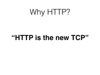 Why HTTP?
“HTTP is the new TCP”
 