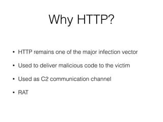 Why HTTP?
• HTTP remains one of the major infection vector
• Used to deliver malicious code to the victim
• Used as C2 communication channel
• RAT
 