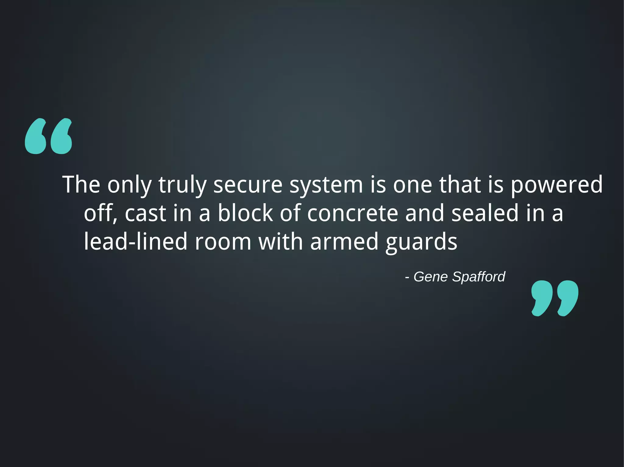 “
The only truly secure system is one that is powered
  off, cast in a block of concrete and sealed in a
  lead-lined room with armed guards




                                                  ”
                                - Gene Spafford
 