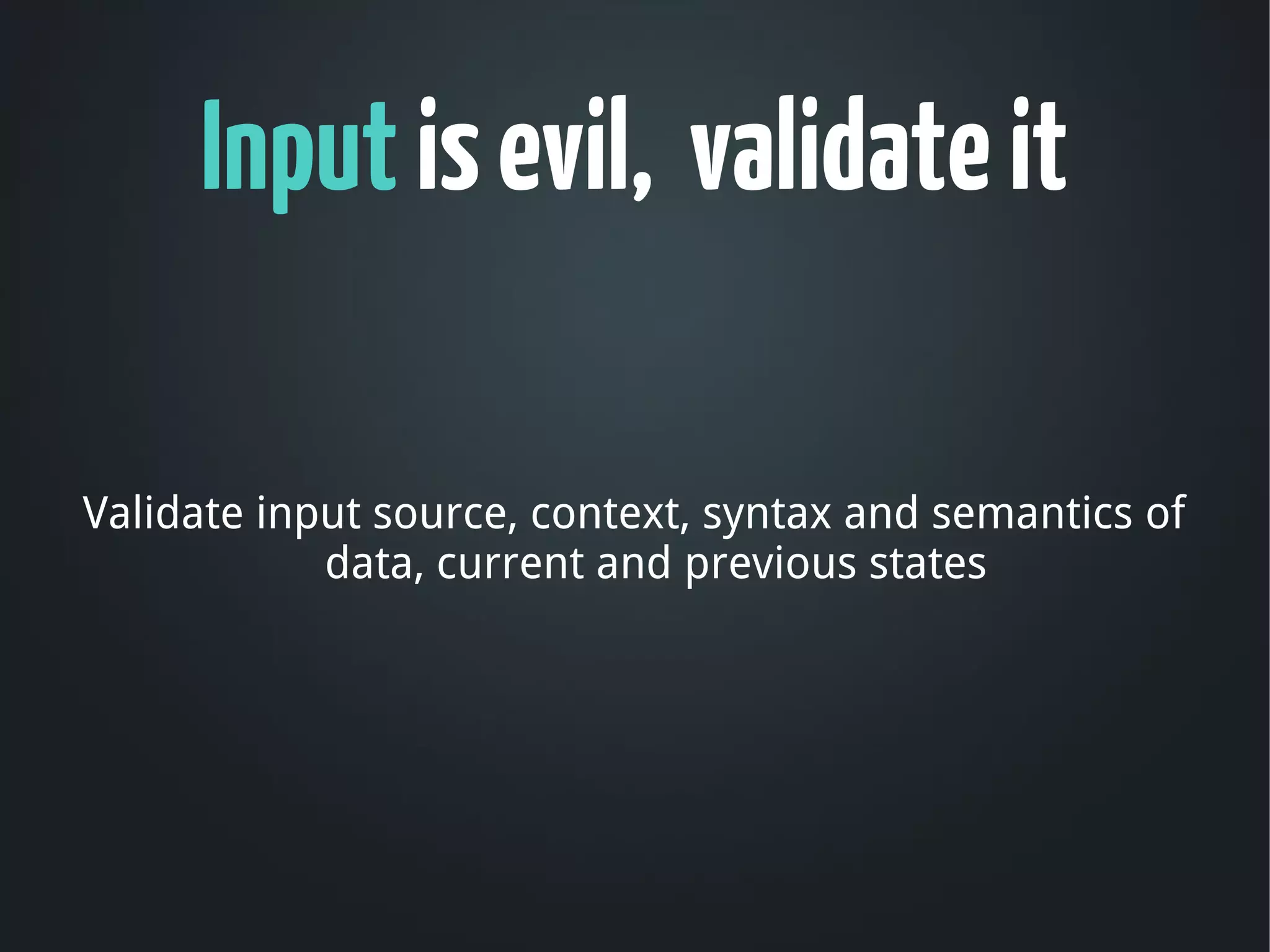 Input is evil, validate it

Validate input source, context, syntax and semantics of
            data, current and previous states
 