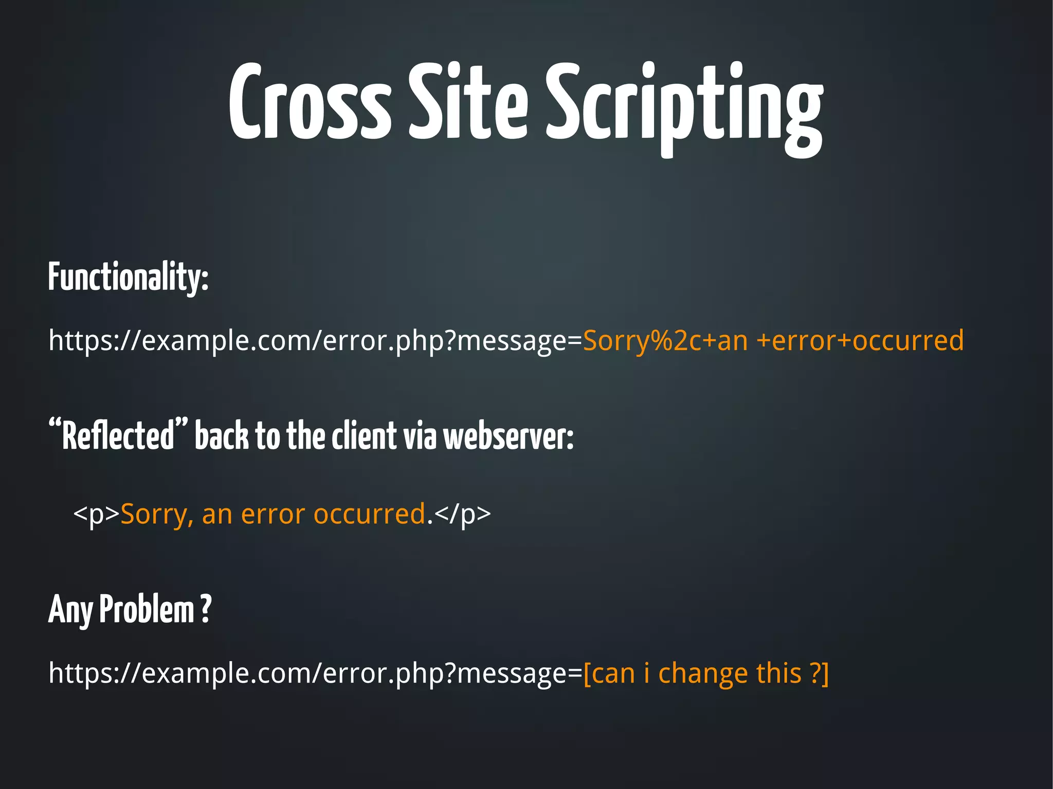 Cross Site Scripting
Functionality:
 
https://example.com/error.php?message=Sorry%2c+an +error+occurred


“Reflected” back to the client via webserver: 
    <p>Sorry, an error occurred.</p>


Any Problem ?
https://example.com/error.php?message=[can i change this ?]
 