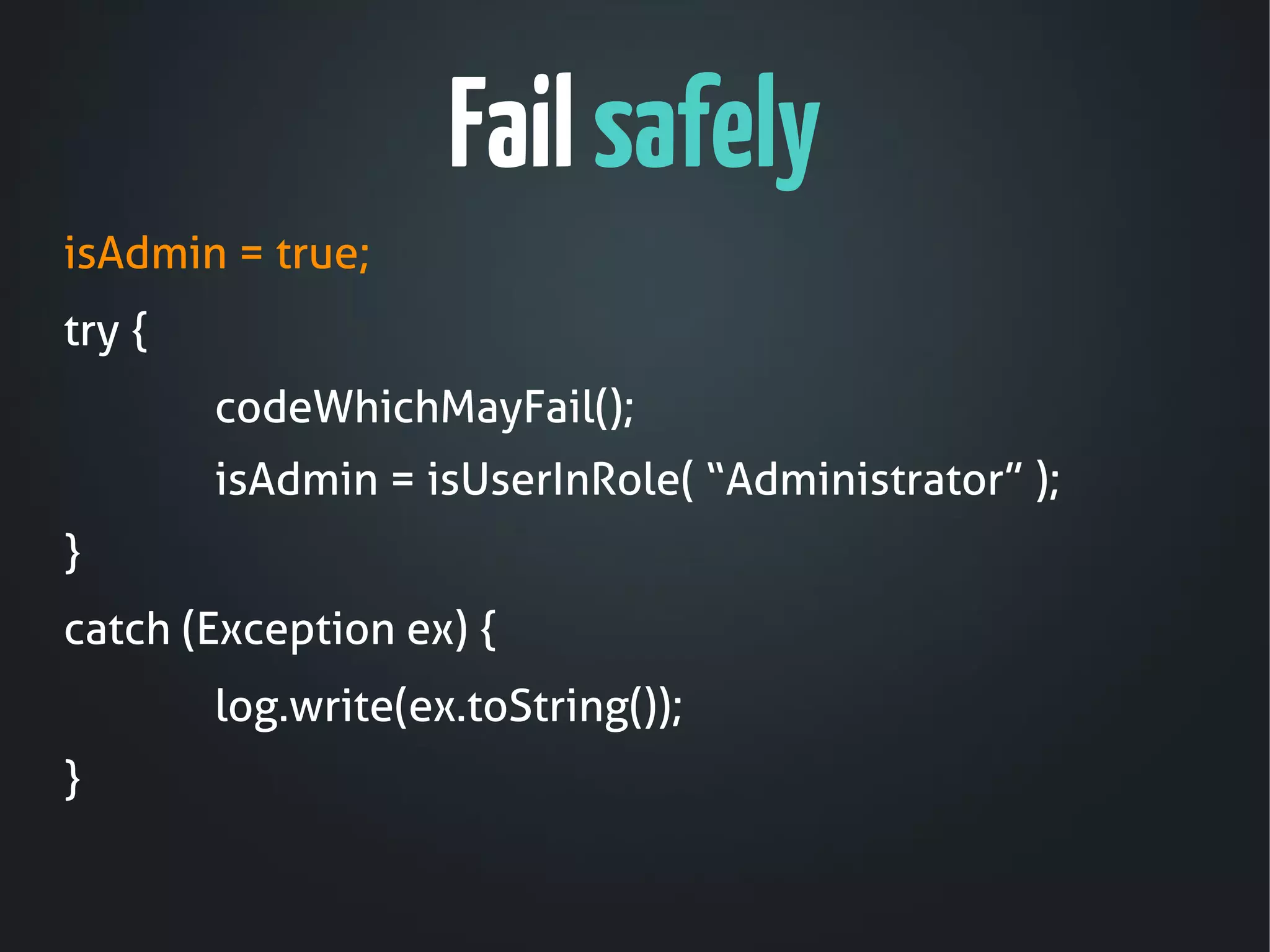Fail safely
isAdmin = true;
try {
        codeWhichMayFail();
        isAdmin = isUserInRole( “Administrator” );
}
catch (Exception ex) {
        log.write(ex.toString());
}
 