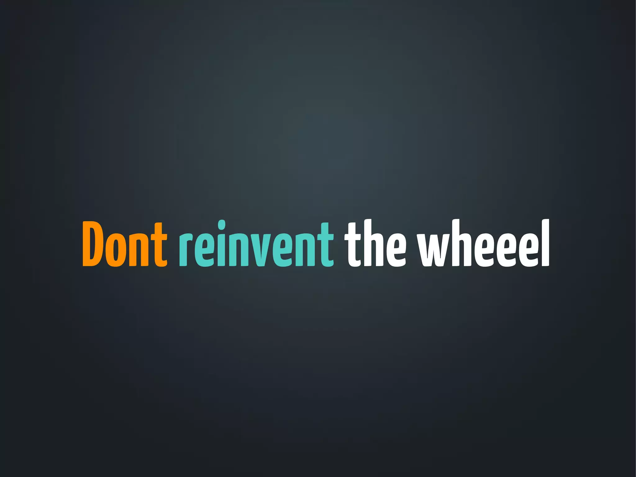 Dont reinvent the wheeel
 