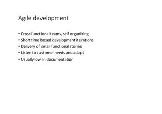 Agile	
  development
• Cross	
  functional	
  teams,	
  self	
  organizing
• Short	
  time	
  boxed	
  development	
  iterations
• Delivery	
  of	
  small	
  functional	
  stories
• Listen	
  to	
  customer	
  needs	
  and	
  adapt
• Usually	
  low	
  in	
  documentation
 