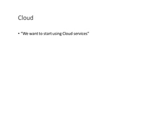 Cloud
• “We	
  want	
  to	
  start	
  using	
  Cloud	
  services”
 