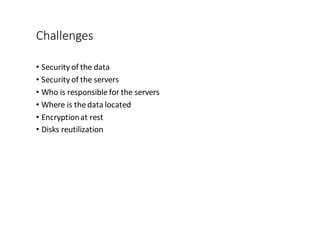 Challenges
• Security	
  of	
  the	
  data
• Security	
  of	
  the	
  servers
• Who	
  is	
  responsible	
  for	
  the	
  servers
• Where	
  is	
  the	
  data	
  located
• Encryption	
  at	
  rest
• Disks	
  reutilization
 