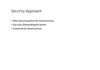 Security	
  Approach
• New	
  Security	
  policy	
  for	
  Cloud	
  services
• Security	
  Onboarding	
  for	
  teams
• Inventory	
  of	
  cloud	
  services
 