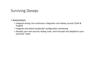 Surviving	
  Devops
• Automation:
• Integrate	
  testing	
  into	
  continuous	
  integration	
  and	
  release	
  process	
  (Chef	
  &	
  
Puppet)
• Integrate	
  and	
  extend	
  production	
  configuration	
  monitoring
• Develop	
  your	
  own	
  security	
  testing	
  tools,	
  more	
  focused	
  and	
  adapted	
  to	
  your	
  
particular	
  needs
 