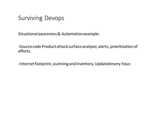Surviving	
  Devops
Situational	
  awareness	
  &	
  Automation	
  example:
-­‐Source	
  code	
  Product	
  attack	
  surface	
  analyzer,	
  alerts,	
  prioritization	
  of	
  
efforts.	
  
-­‐Internet	
  footprint,	
  scanning	
  and	
  inventory.	
  Updated	
  every	
  hour.
 