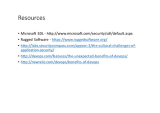 Resources
• Microsoft	
  SDL	
  -­‐ http://www.microsoft.com/security/sdl/default.aspx
• Rugged	
  Software	
  -­‐ https://www.ruggedsoftware.org/
• http://labs.securitycompass.com/appsec-­‐2/the-­‐cultural-­‐challenges-­‐of-­‐
application-­‐security/
• http://devops.com/features/the-­‐unexpected-­‐benefits-­‐of-­‐devops/
• http://newrelic.com/devops/benefits-­‐of-­‐devops
 