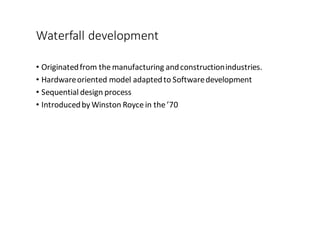 Waterfall	
  development
• Originated	
  from	
  the	
  manufacturing	
  and	
  construction	
  industries.	
  
• Hardware	
  oriented	
  model	
  adapted	
  to	
  Software	
  development
• Sequential	
  design	
  process
• Introduced	
  by	
  Winston	
  Royce	
  in	
  the	
  ’70
 