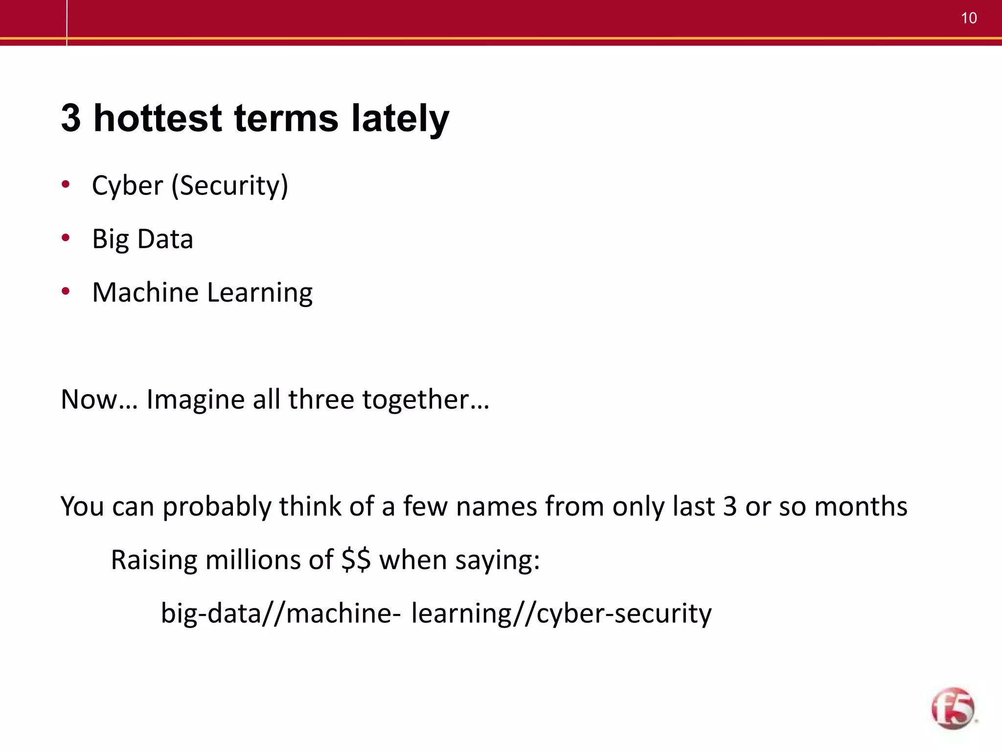 10
3 hottest terms lately
• Cyber (Security)
• Big Data
• Machine Learning
Now… Imagine all three together…
You can probably think of a few names from only last 3 or so months
Raising millions of $$ when saying:
big-data//machine- learning//cyber-security
 