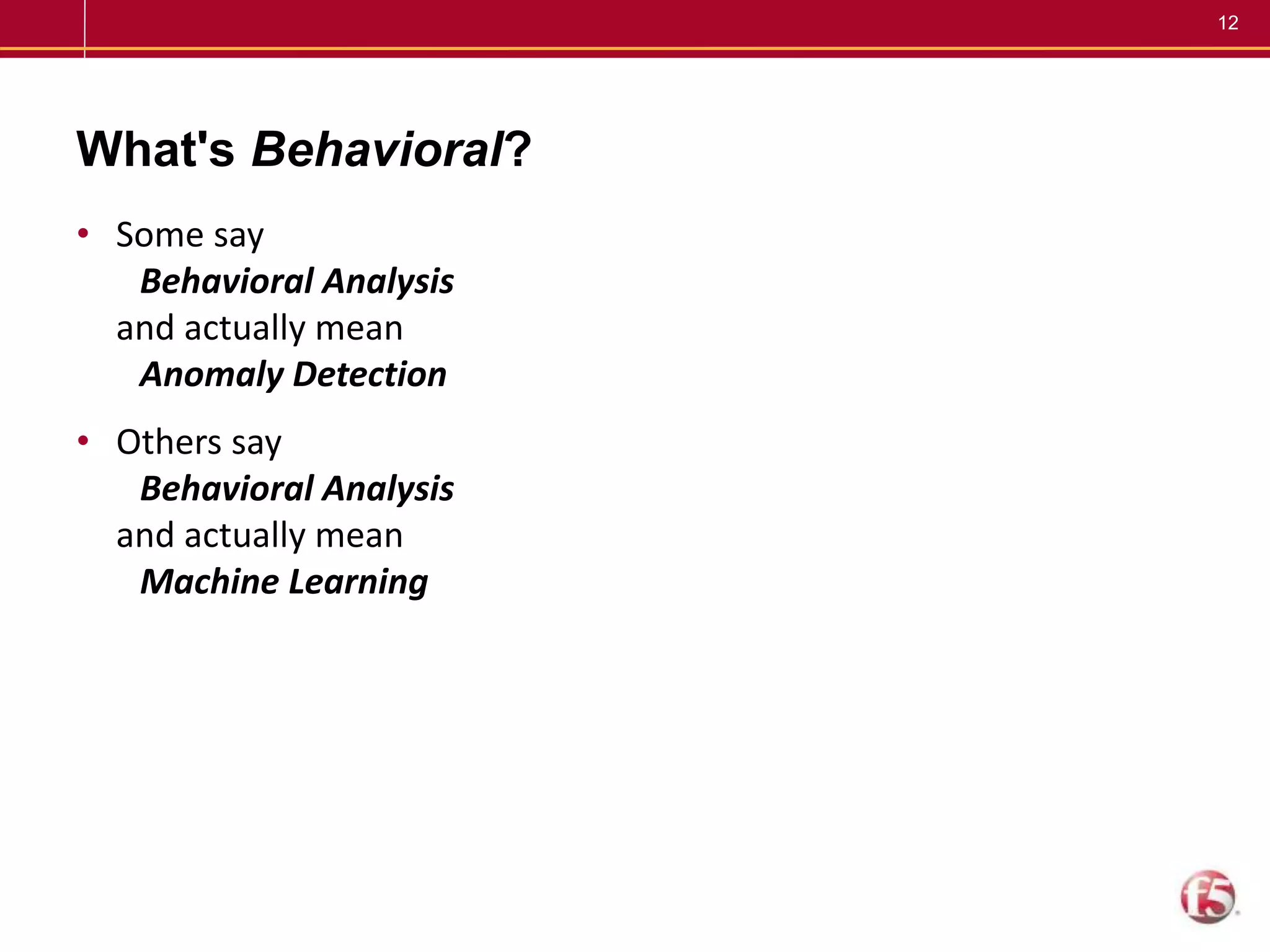 12
What's Behavioral?
• Some say
Behavioral Analysis
and actually mean
Anomaly Detection
• Others say
Behavioral Analysis
and actually mean
Machine Learning
 
