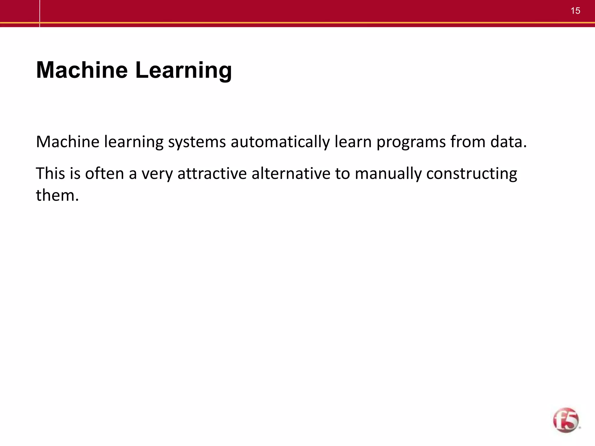 15
Machine Learning
Machine learning systems automatically learn programs from data.
This is often a very attractive alternative to manually constructing
them.
 