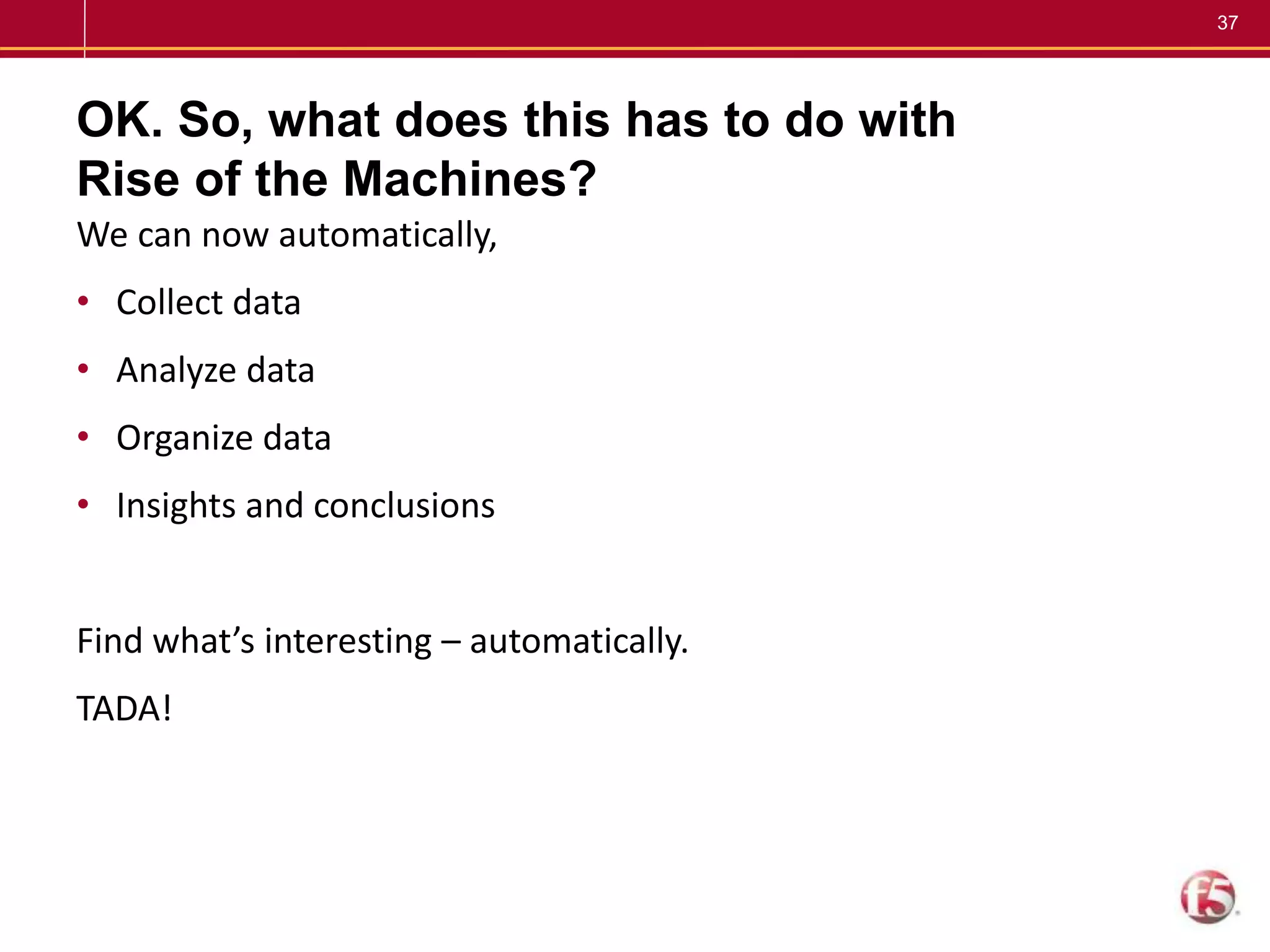 37
OK. So, what does this has to do with
Rise of the Machines?
We can now automatically,
• Collect data
• Analyze data
• Organize data
• Insights and conclusions
Find what’s interesting – automatically.
TADA!
 