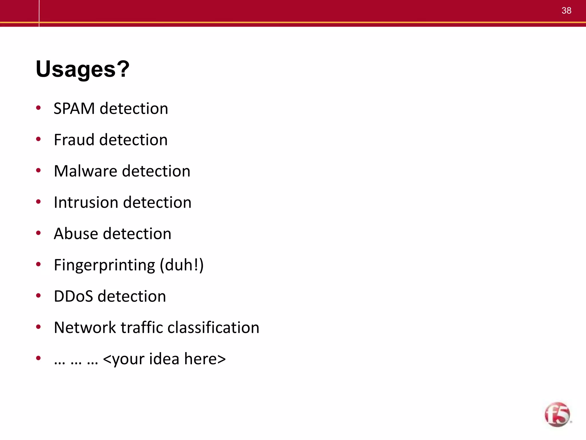 38
Usages?
• SPAM detection
• Fraud detection
• Malware detection
• Intrusion detection
• Abuse detection
• Fingerprinting (duh!)
• DDoS detection
• Network traffic classification
• … … … <your idea here>
 